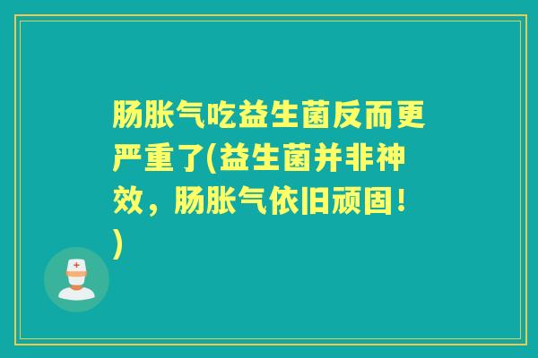肠吃益生菌反而更严重了(益生菌并非神效,肠依旧顽固!) 肠吃益生菌反而更严重了(益生菌并非神效,肠依旧顽固!)