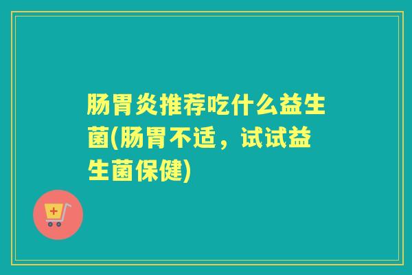 肠推荐吃什么益生菌(肠胃不适,试试益生菌保健) 肠推荐吃什么益生菌(肠胃不适,试试益生菌保健)