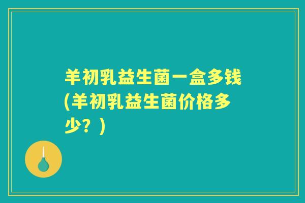 羊初乳益生菌一盒多钱(羊初乳益生菌价格多少?) 羊初乳益生菌一盒多钱(羊初乳益生菌价格多少?)