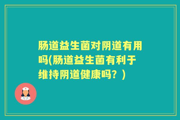 肠道益生菌对有用吗(肠道益生菌有利于维持健康吗?) 肠道益生菌对有用吗(肠道益生菌有利于维持健康吗?)