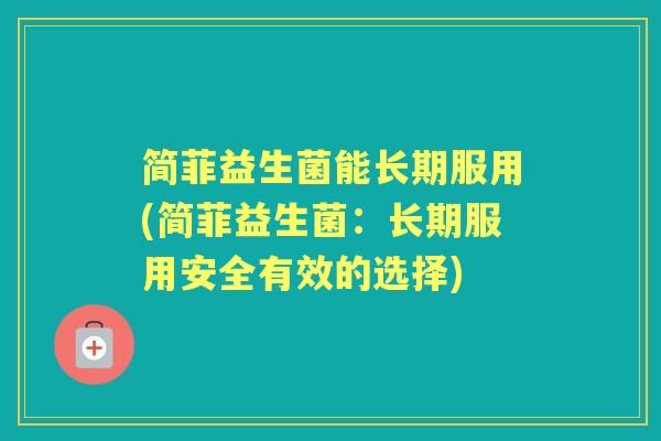 简菲益生菌能长期服用(简菲益生菌:长期服用安全有效的选择) 简菲益生菌能长期服用(简菲益生菌:长期服用安全有效的选择)