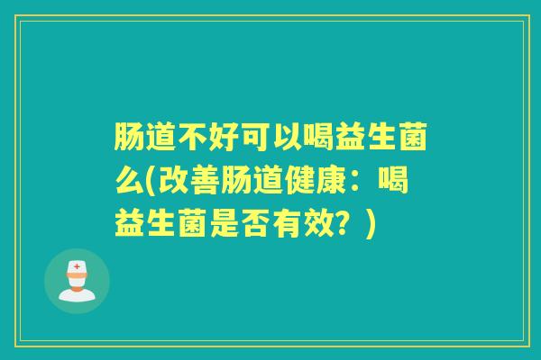 肠道不好可以喝益生菌么(改善肠道健康：喝益生菌是否有效？)