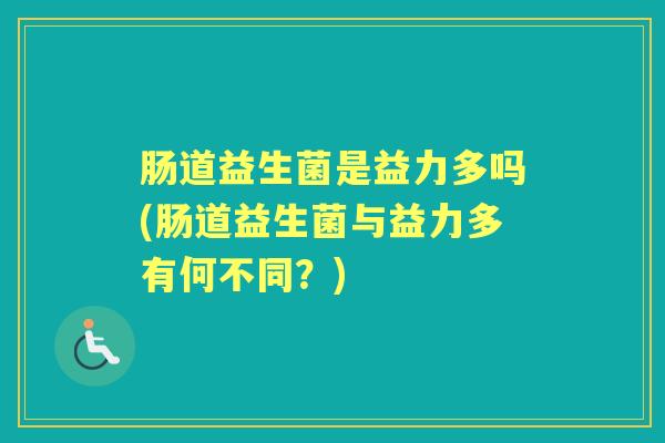 肠道益生菌是益力多吗(肠道益生菌与益力多有何不同?) 肠道益生菌是益力多吗(肠道益生菌与益力多有何不同?)