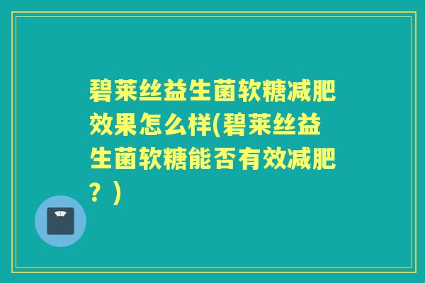 碧莱丝益生菌软糖效果怎么样(碧莱丝益生菌软糖能否有效？)