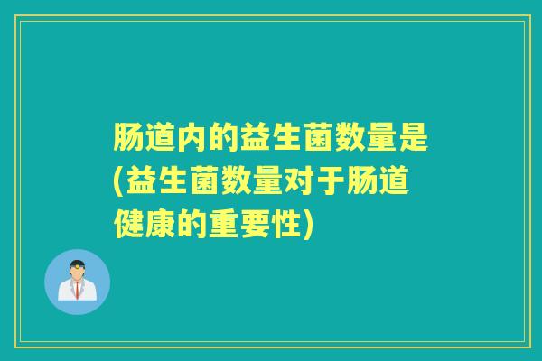 肠道内的益生菌数量是(益生菌数量对于肠道健康的重要性) 肠道内的益生菌数量是(益生菌数量对于肠道健康的重要性)