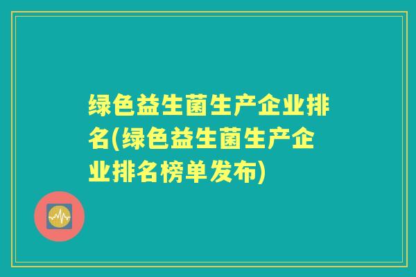 绿色益生菌生产企业排名(绿色益生菌生产企业排名榜单发布) 绿色益生菌生产企业排名(绿色益生菌生产企业排名榜单发布)