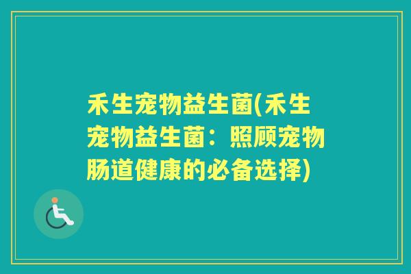 禾生宠物益生菌(禾生宠物益生菌:照顾宠物肠道健康的必备选择) 禾生宠物益生菌(禾生宠物益生菌:照顾宠物肠道健康的必备选择)