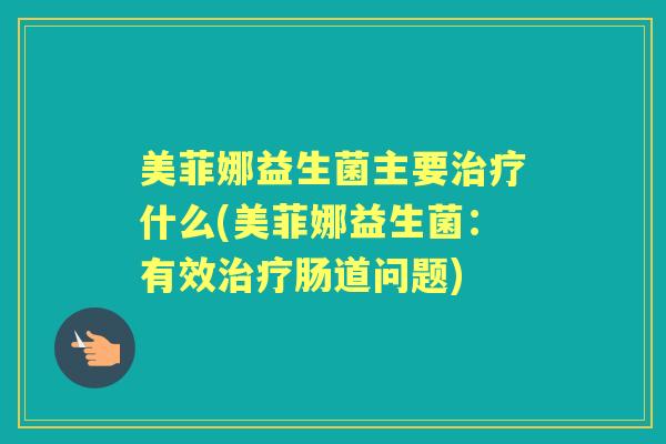 美菲娜益生菌主要什么(美菲娜益生菌:有效肠道问题) 美菲娜益生菌主要什么(美菲娜益生菌:有效肠道问题)