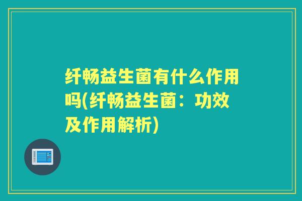 纤畅益生菌有什么作用吗(纤畅益生菌：功效及作用解析)