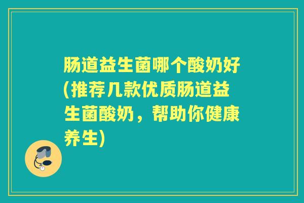 肠道益生菌哪个酸奶好(推荐几款优质肠道益生菌酸奶,帮助你健康养生) 肠道益生菌哪个酸奶好(推荐几款优质肠道益生菌酸奶,帮助你健康养生)