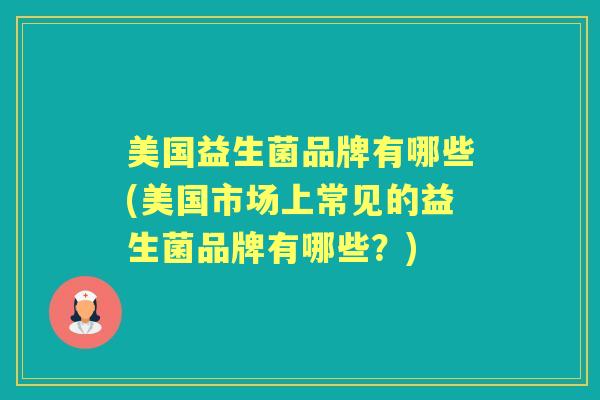 美国益生菌品牌有哪些(美国市场上常见的益生菌品牌有哪些?) 美国益生菌品牌有哪些(美国市场上常见的益生菌品牌有哪些?)