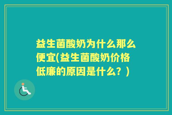 益生菌酸奶为什么那么便宜(益生菌酸奶价格低廉的原因是什么?) 益生菌酸奶为什么那么便宜(益生菌酸奶价格低廉的原因是什么?)