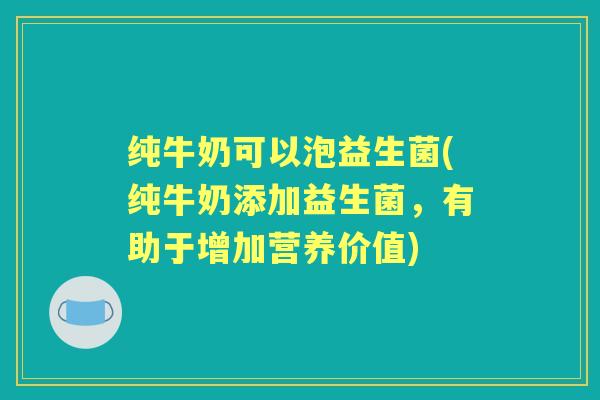 纯牛奶可以泡益生菌(纯牛奶添加益生菌，有助于增加营养价值)