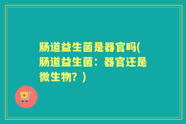 肠道益生菌是器官吗(肠道益生菌:器官还是微生物?) 肠道益生菌是器官吗(肠道益生菌:器官还是微生物?)