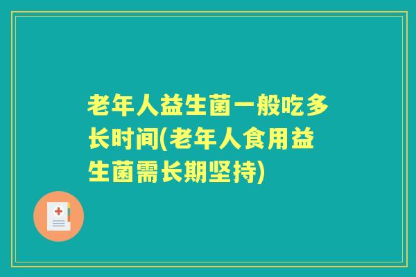老年人益生菌一般吃多长时间(老年人食用益生菌需长期坚持) 老年人益生菌一般吃多长时间(老年人食用益生菌需长期坚持)