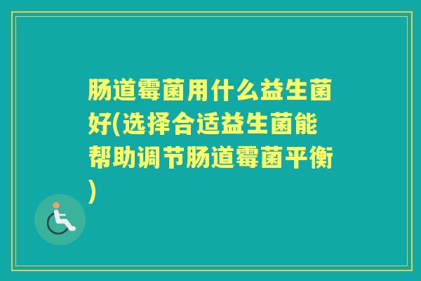 肠道霉菌用什么益生菌好(选择合适益生菌能帮助调节肠道霉菌平衡) 肠道霉菌用什么益生菌好(选择合适益生菌能帮助调节肠道霉菌平衡)