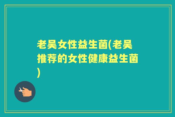 老吴女性益生菌(老吴推荐的女性健康益生菌) 老吴女性益生菌(老吴推荐的女性健康益生菌)
