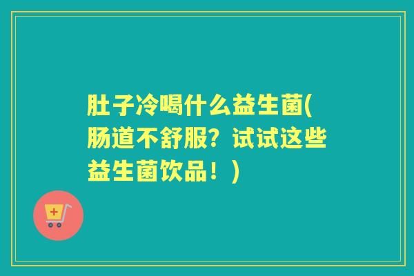 肚子冷喝什么益生菌(肠道不舒服？试试这些益生菌饮品！)