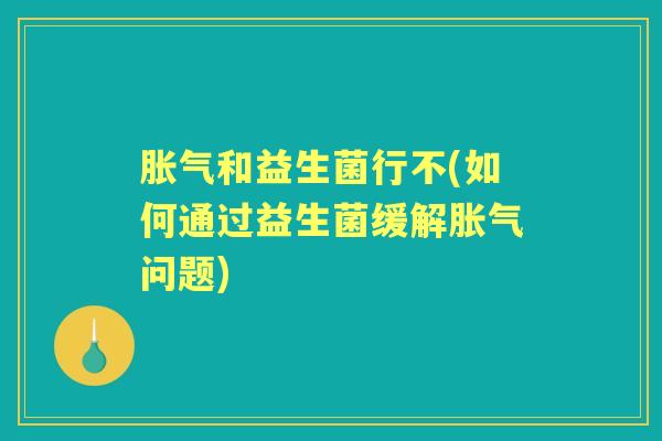 和益生菌行不(如何通过益生菌缓解问题) 和益生菌行不(如何通过益生菌缓解问题)