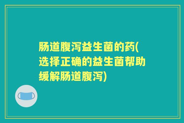 肠道益生菌的药(选择正确的益生菌帮助缓解肠道) 肠道益生菌的药(选择正确的益生菌帮助缓解肠道)