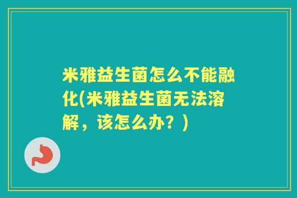 米雅益生菌怎么不能融化(米雅益生菌无法溶解,该怎么办?) 米雅益生菌怎么不能融化(米雅益生菌无法溶解,该怎么办?)