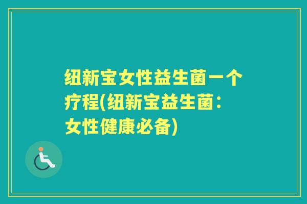 纽新宝女性益生菌一个疗程(纽新宝益生菌:女性健康必备) 纽新宝女性益生菌一个疗程(纽新宝益生菌:女性健康必备)