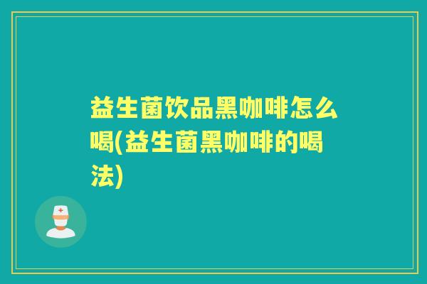 益生菌饮品黑咖啡怎么喝(益生菌黑咖啡的喝法) 益生菌饮品黑咖啡怎么喝(益生菌黑咖啡的喝法)