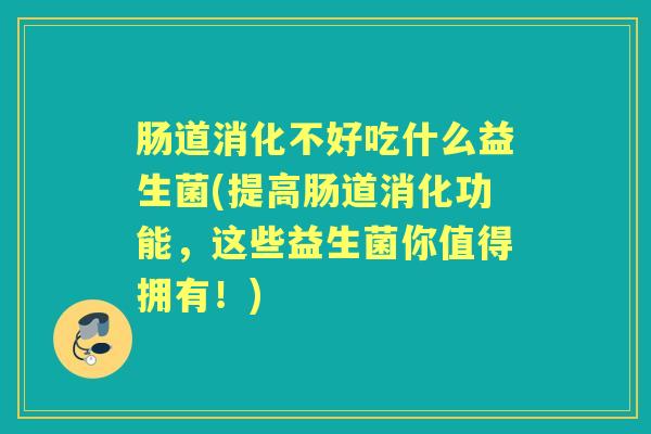 肠道消化不好吃什么益生菌(提高肠道消化功能，这些益生菌你值得拥有！)