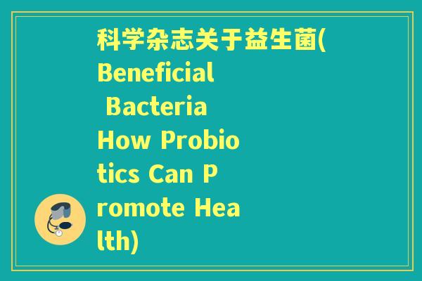 科学杂志关于益生菌(Beneficial Bacteria How Probiotics Can Promote Health) 科学杂志关于益生菌(Beneficial Bacteria How Probiotics Can Promote Health)