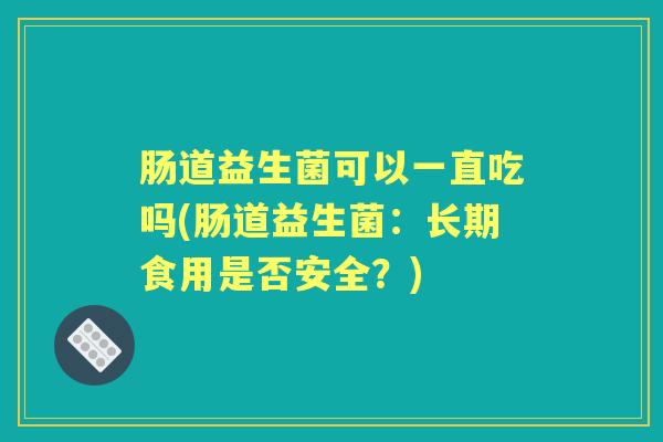 肠道益生菌可以一直吃吗(肠道益生菌：长期食用是否安全？)
