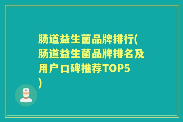 肠道益生菌品牌排行(肠道益生菌品牌排名及用户口碑推荐TOP5)