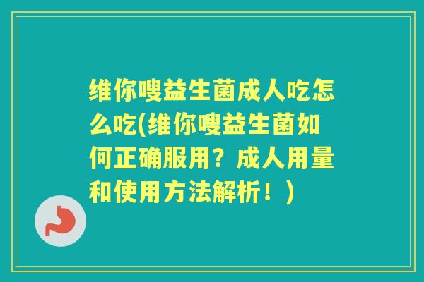 维你嗖益生菌成人吃怎么吃(维你嗖益生菌如何正确服用?成人用量和使用方法解析!) 维你嗖益生菌成人吃怎么吃(维你嗖益生菌如何正确服用?成人用量和使用方法解析!)