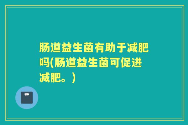 肠道益生菌有助于吗(肠道益生菌可促进。)