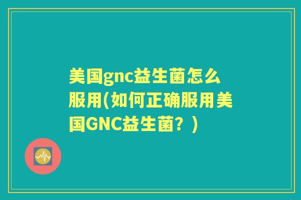 美国gnc益生菌怎么服用(如何正确服用美国GNC益生菌?) 美国gnc益生菌怎么服用(如何正确服用美国GNC益生菌?)