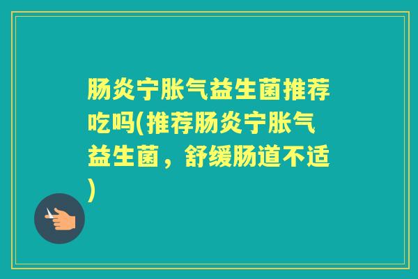 宁益生菌推荐吃吗(推荐宁益生菌,舒缓肠道不适) 宁益生菌推荐吃吗(推荐宁益生菌,舒缓肠道不适)