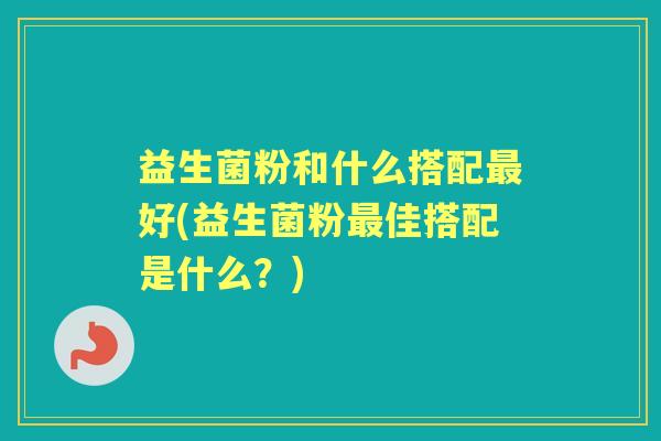 益生菌粉和什么搭配好(益生菌粉佳搭配是什么?) 益生菌粉和什么搭配好(益生菌粉佳搭配是什么?)
