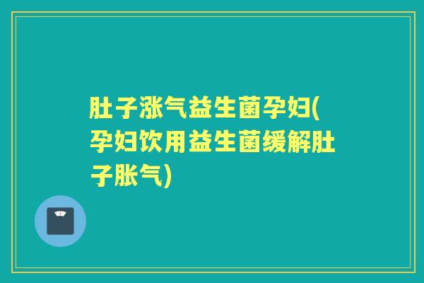 肚子涨气益生菌孕妇(孕妇饮用益生菌缓解肚子) 肚子涨气益生菌孕妇(孕妇饮用益生菌缓解肚子)