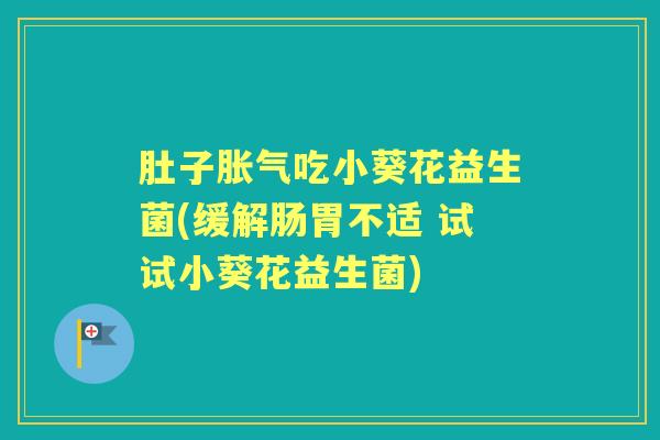肚子吃小葵花益生菌(缓解肠胃不适 试试小葵花益生菌) 肚子吃小葵花益生菌(缓解肠胃不适 试试小葵花益生菌)