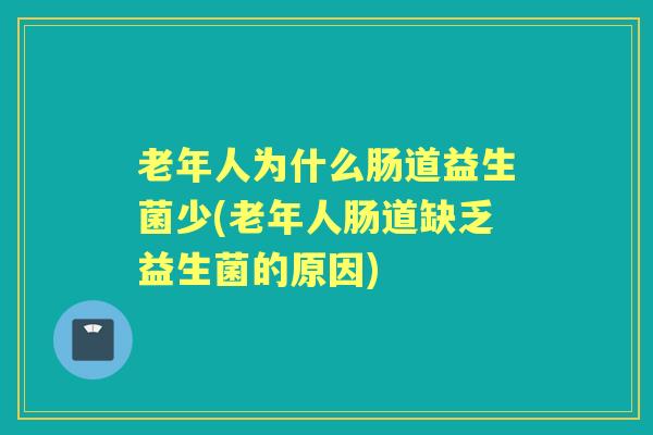 老年人为什么肠道益生菌少(老年人肠道缺乏益生菌的原因)