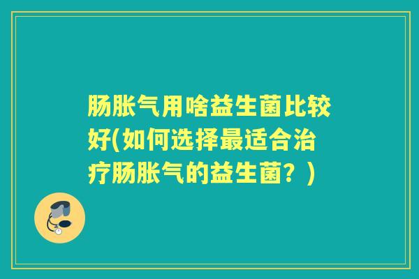 肠用啥益生菌比较好(如何选择适合肠的益生菌?) 肠用啥益生菌比较好(如何选择适合肠的益生菌?)