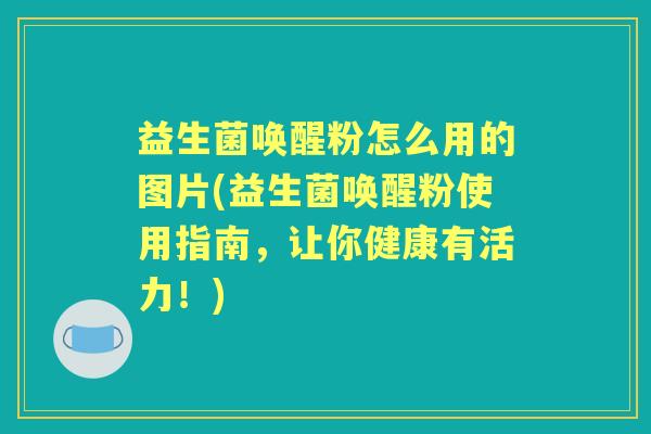 益生菌唤醒粉怎么用的图片(益生菌唤醒粉使用指南,让你健康有活力!) 益生菌唤醒粉怎么用的图片(益生菌唤醒粉使用指南,让你健康有活力!)