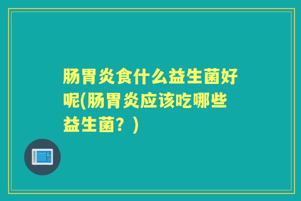 肠食什么益生菌好呢(肠应该吃哪些益生菌?) 肠食什么益生菌好呢(肠应该吃哪些益生菌?)