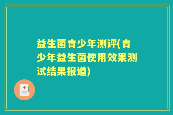 益生菌青少年测评(青少年益生菌使用效果测试结果报道) 益生菌青少年测评(青少年益生菌使用效果测试结果报道)