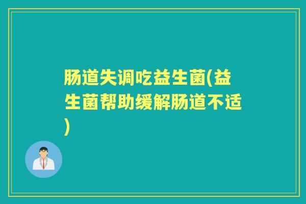肠道失调吃益生菌(益生菌帮助缓解肠道不适) 肠道失调吃益生菌(益生菌帮助缓解肠道不适)