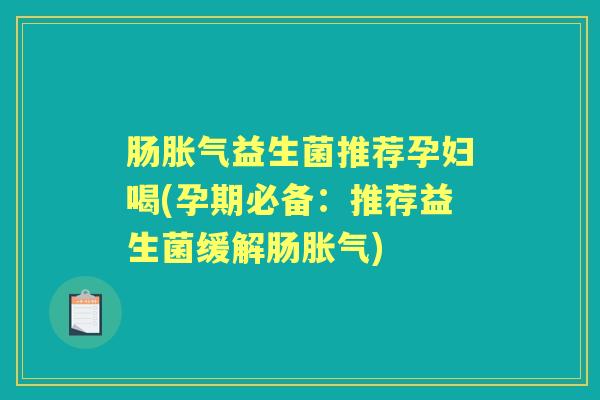 肠益生菌推荐孕妇喝(孕期必备:推荐益生菌缓解肠) 肠益生菌推荐孕妇喝(孕期必备:推荐益生菌缓解肠)