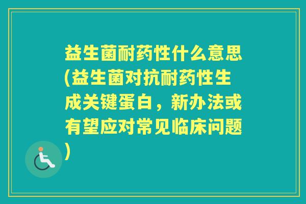 益生菌耐什么意思(益生菌对抗耐生成关键蛋白，新办法或有望应对常见临床问题)