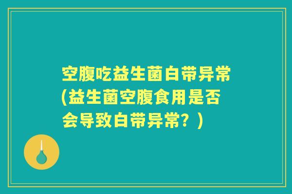 空腹吃益生菌白带异常(益生菌空腹食用是否会导致白带异常?) 空腹吃益生菌白带异常(益生菌空腹食用是否会导致白带异常?)