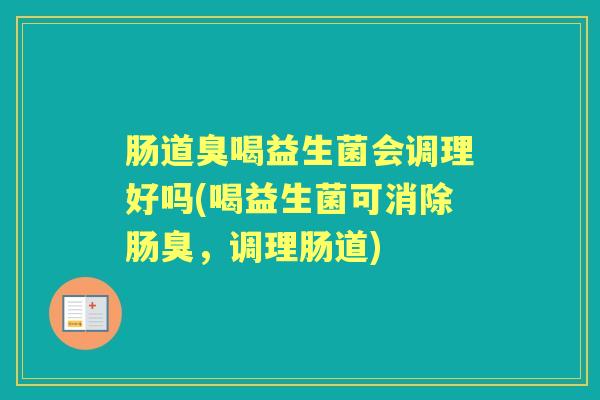 肠道臭喝益生菌会调理好吗(喝益生菌可消除肠臭,调理肠道) 肠道臭喝益生菌会调理好吗(喝益生菌可消除肠臭,调理肠道)
