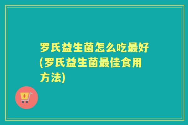 罗氏益生菌怎么吃好(罗氏益生菌佳食用方法) 罗氏益生菌怎么吃好(罗氏益生菌佳食用方法)
