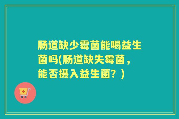 肠道缺少霉菌能喝益生菌吗(肠道缺失霉菌，能否摄入益生菌？)